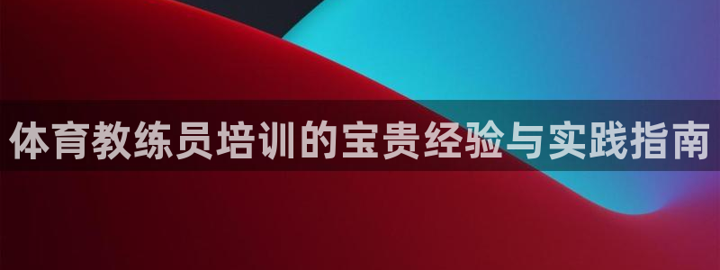 极悦平台注册登录入口在哪：体育教练员培训的宝贵经验与