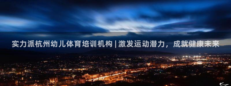 极悦平台官方网站入口网址：实力派杭州幼儿体育培训机构