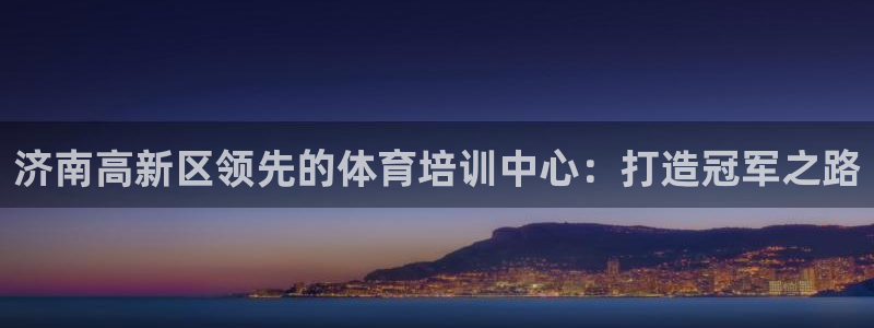 极悦平台基7O777：济南高新区领先的体育培训中心：