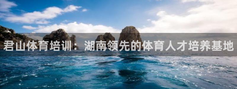 极悦平台使用教程：君山体育培训：湖南领先的体育人才培