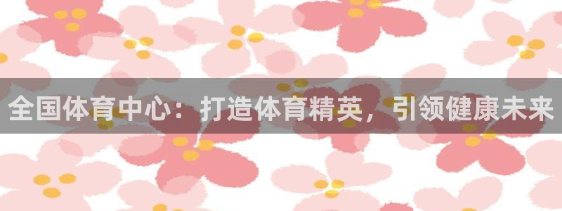 极悦官网的登录方法：全国体育中心：打造体育精英，引领