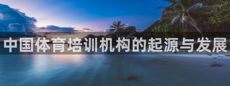 极悦娱乐登录拒绝访问怎么办：中国体育培训机构的起源与