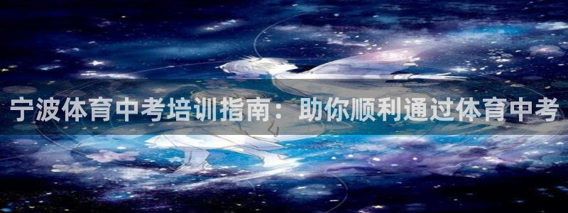 极悦平台代理怎么样啊：宁波体育中考培训指南：助你顺利