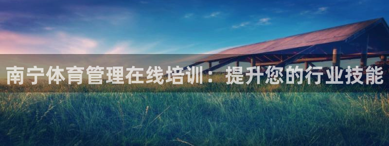 极悦平台使用注意事项有哪些：南宁体育管理在线培训：提
