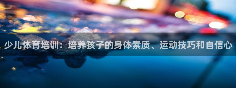 极悦平台是干嘛的公司：少儿体育培训：培养孩子的身体素