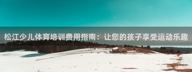 极悦平台使用注意事项是什么：松江少儿体育培训费用指南