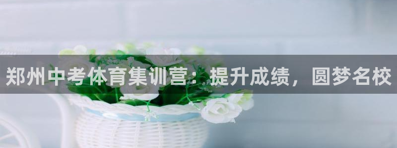 极悦平台非7O777：郑州中考体育集训营：提升成绩，