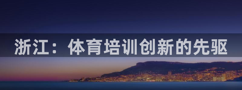 极悦平台app安全吗可靠吗：浙江：体育培训创新的先驱