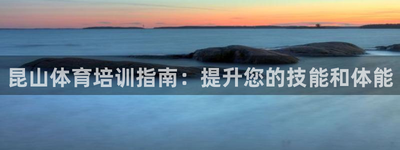 极悦平台基7O777：昆山体育培训指南：提升您的技能