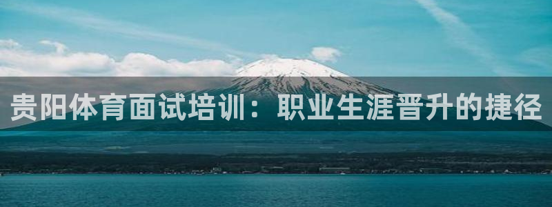 极悦牙膏怎么样好不好：贵阳体育面试培训：职业生涯晋升