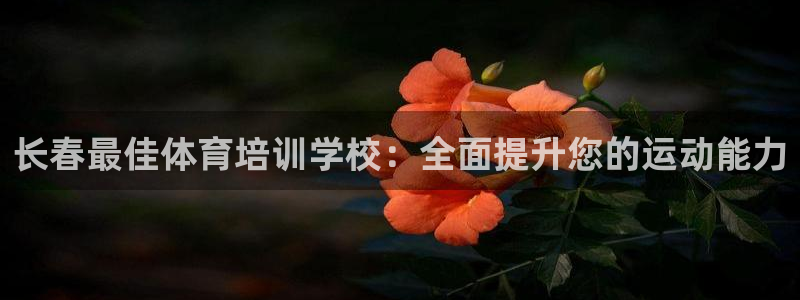极悦平台看7O777：长春最佳体育培训学校：全面提升