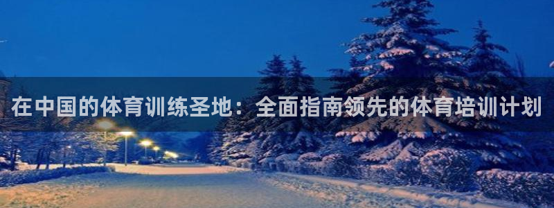 极悦平台注册流程详解图片：在中国的体育训练圣地：全面