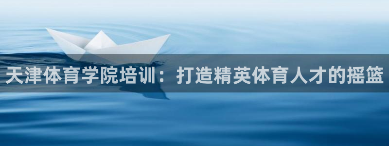 极悦平台官方网站登录入口：天津体育学院培训：打造精英