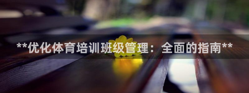 极悦平台官网登录入口手机版：**优化体育培训班级管理