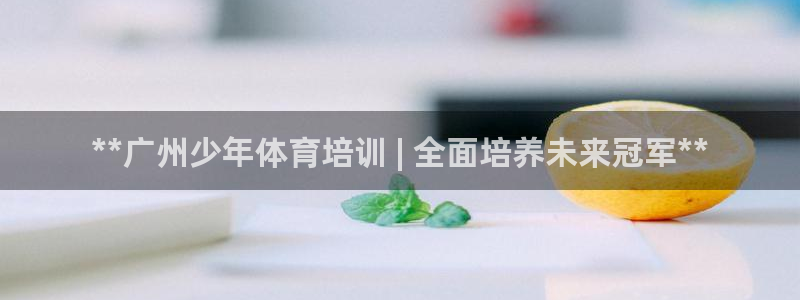 极悦平台平台注册方法与步骤视频：**广州少年体育培训