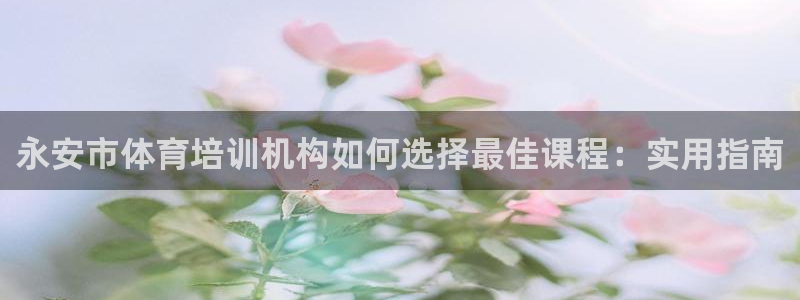 极悦平台官方网站是什么：永安市体育培训机构如何选择最