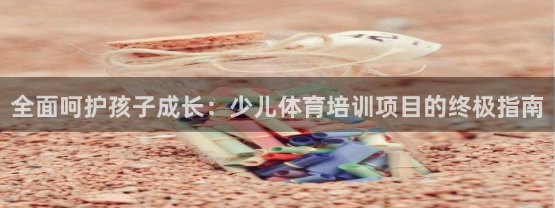 极悦娱乐官网下载：全面呵护孩子成长：少儿体育培训项目