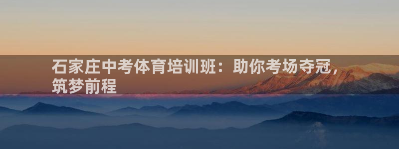 极悦娱乐方7O777：石家庄中考体育培训班：助你考场