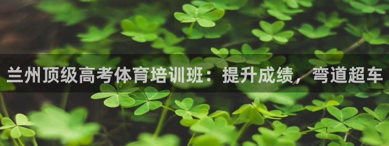 极悦平台注册官方网站下载安卓：兰州顶级高考体育培训班