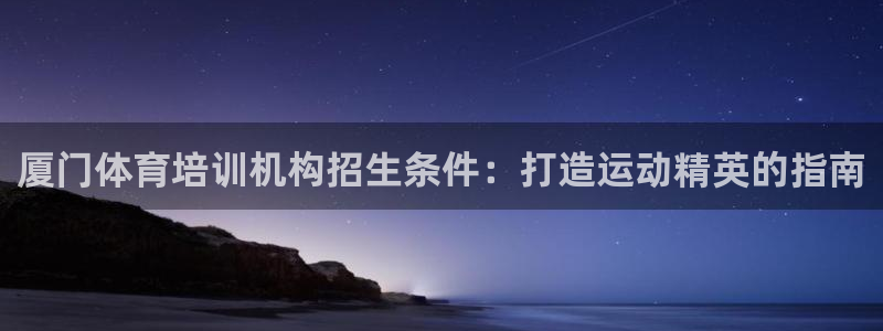 极悦官方网站app下载安卓：厦门体育培训机构招生条件