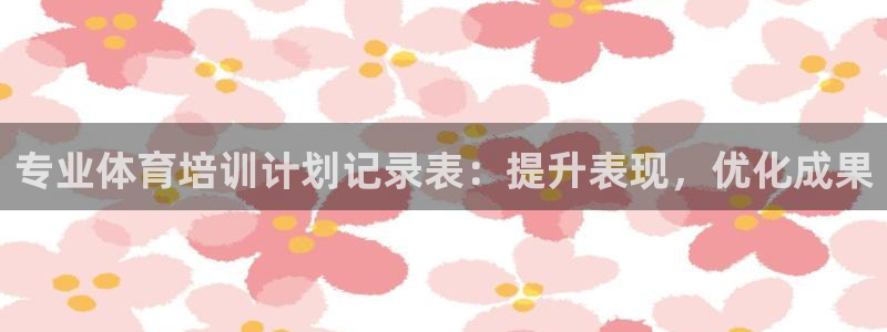 极悦生活家是什么平台的产品：专业体育培训计划记录表：
