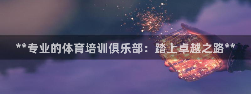 极悦平台注册官网：**专业的体育培训俱乐部：踏上卓越