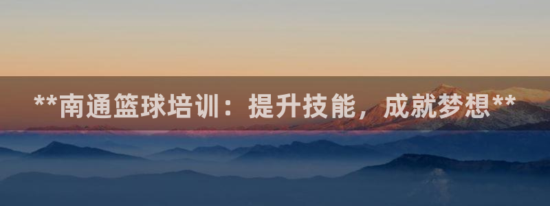 极悦平台保7O777：**南通篮球培训：提升技能，成