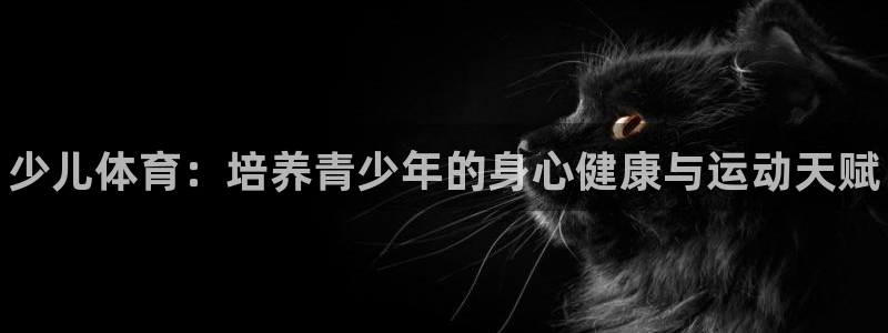 极悦平台客服投诉电话是多少啊：少儿体育：培养青少年的身心健康