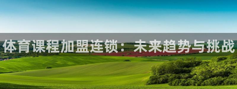 极悦娱乐会被骗吗：体育课程加盟连锁：未来趋势与挑战