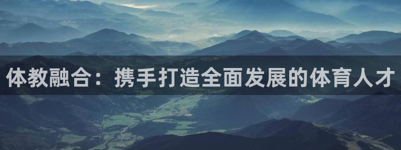 极悦平台官网下载中心app：体教融合：携手打造全面发