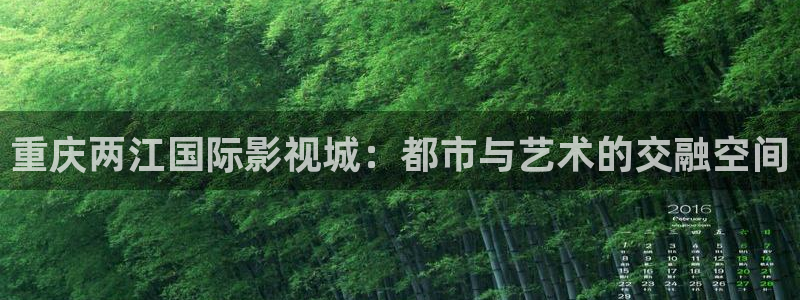 奇奇影视理论：重庆两江国际影视城：都市与艺术的交融空间