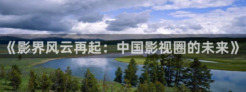 奇奇影院免费版看电视剧：《影界风云再起：中国影视圈的未来》